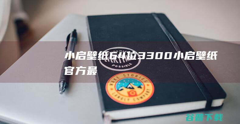 小启壁纸64位3300小启壁纸官方最