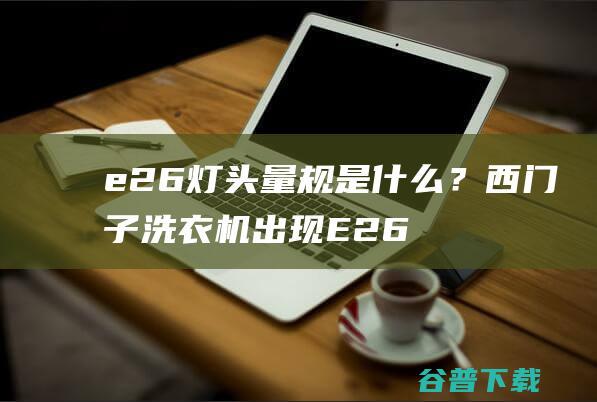 e26灯头量规是什么？西门子洗衣机出现E26