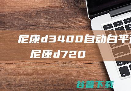 尼康d3400自动白平衡准确吗,尼康d7200与尼康d3400对比