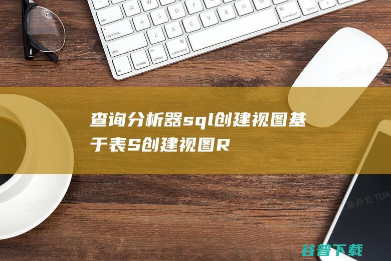 查询分析器sql创建视图,基于表S创建视图R的SQL语句