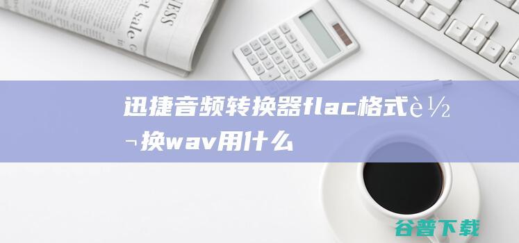 迅捷音频转换器，flac格式转换wav用什么软件