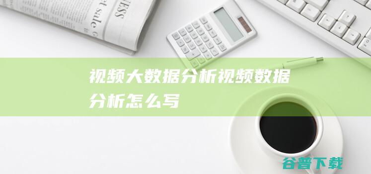 视频大数据分析,视频数据分析怎么写