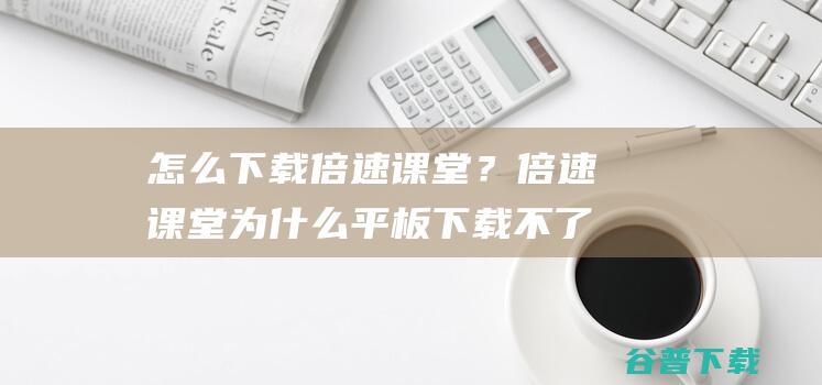 怎么下载倍速课堂？倍速课堂为什么平板下载不了