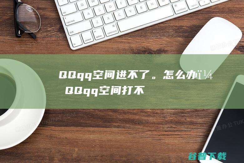 QQqq空间进不了。怎么办？QQqq空间打不