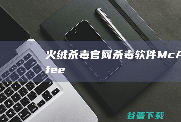 火绒杀毒官网，杀毒软件McAfee