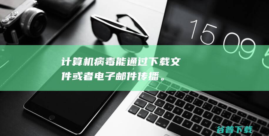 计算机病毒能通过下载文件或者电子邮件传播。（ ）,电脑中病毒自己下载软件怎样办