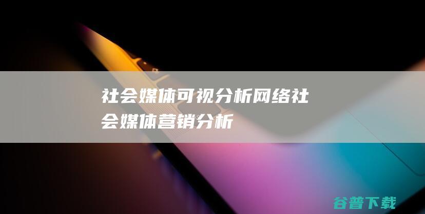 社会媒体可视分析,网络社会媒体营销分析