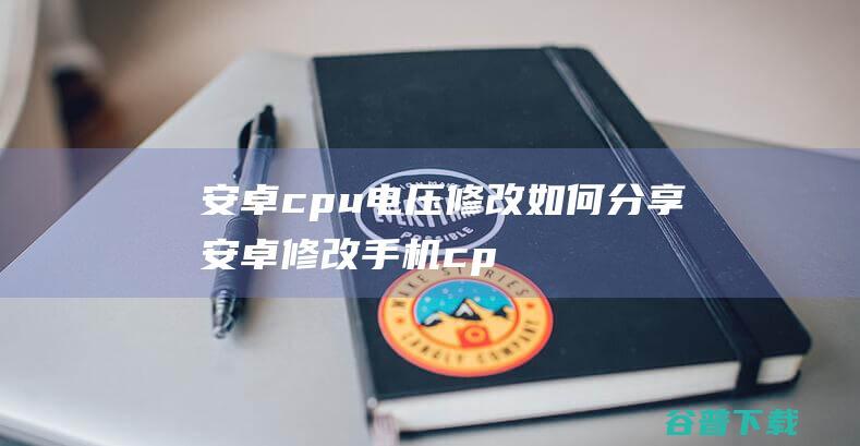 安卓cpu电压修改,如何分享安卓修改手机cpu指令集?