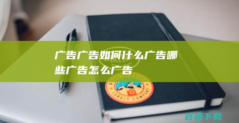 广告，广告如何，什么广告，哪些广告，怎么广告