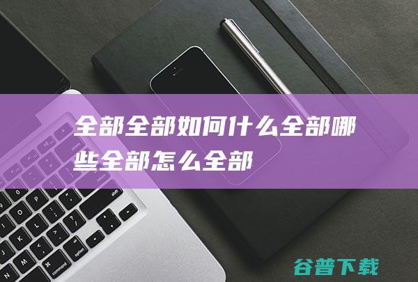 全部，全部如何，什么全部，哪些全部，怎么全部