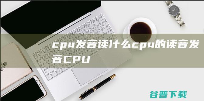 cpu发音读什么cpu的读音发音CPU