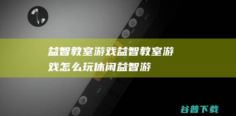 益智教室游戏，益智教室游戏怎么玩-休闲益智游戏