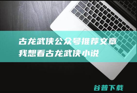 古龙武侠公众号文章我想看古龙武侠小说