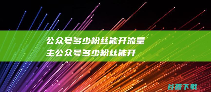 公众号多少粉丝能开流量主，公众号多少粉丝能开流量主页-微信服务