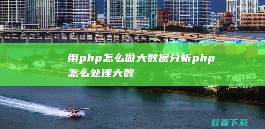 用php怎么做大数据分析，php怎么处理大数据-PHP