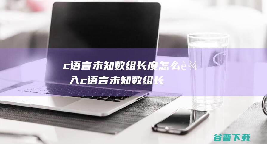 c语言未知数组长度怎么输入，c语言未知数组长度怎么初始化-C语言