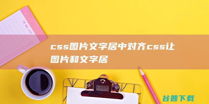 css图片文字居中对齐，css让图片和文字居中对齐的属性-Html/Css