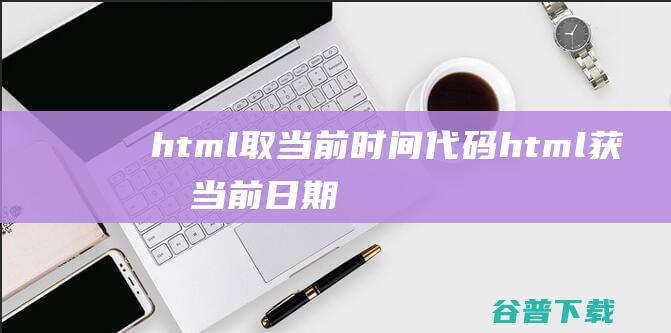 html取当前时间代码，html获取当前日期-Html/Css