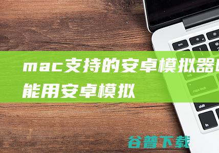 mac支持的安卓模拟器吗，mac能用安卓模拟器吗-Android