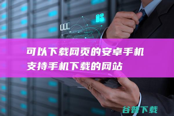 可以下载网页的安卓手机，支持手机下载的网站-Android