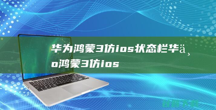 华为鸿蒙3仿ios状态栏，华为鸿蒙3仿ios状态栏怎么设置-鸿蒙