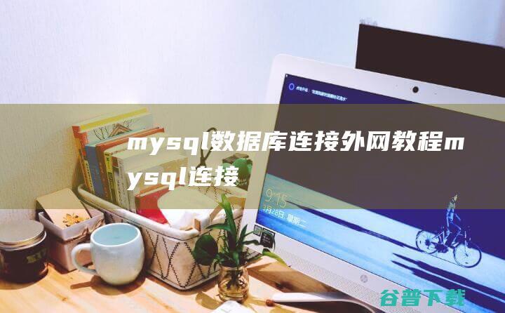 mysql数据库连接外网教程，mysql连接外部数据库-MySQL