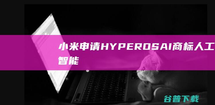 小米申请HYPEROSAI商标人工智能