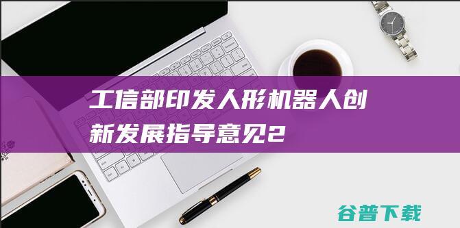 工信部印发《人形机器人创新发展指导意见》：2025年整机产品达国际先进水平-人工智能