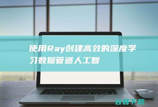 使用Ray创建高效的深度数据管道人工智