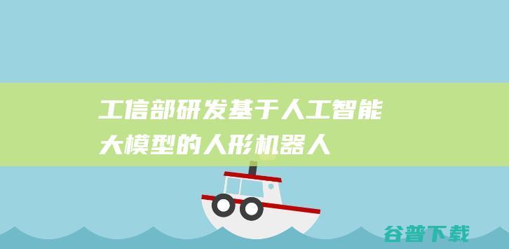 工信部：研发基于人工智能大模型的人形机器人“大脑”-人工智能