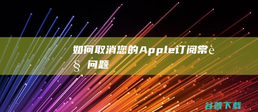 如何取消您的Apple订阅常见问题