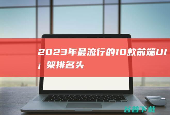 2023年最流行的10款前端UI框架排名-头条