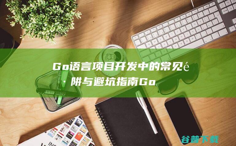 Go语言项目开发中的常见陷阱与避坑指南-Golang