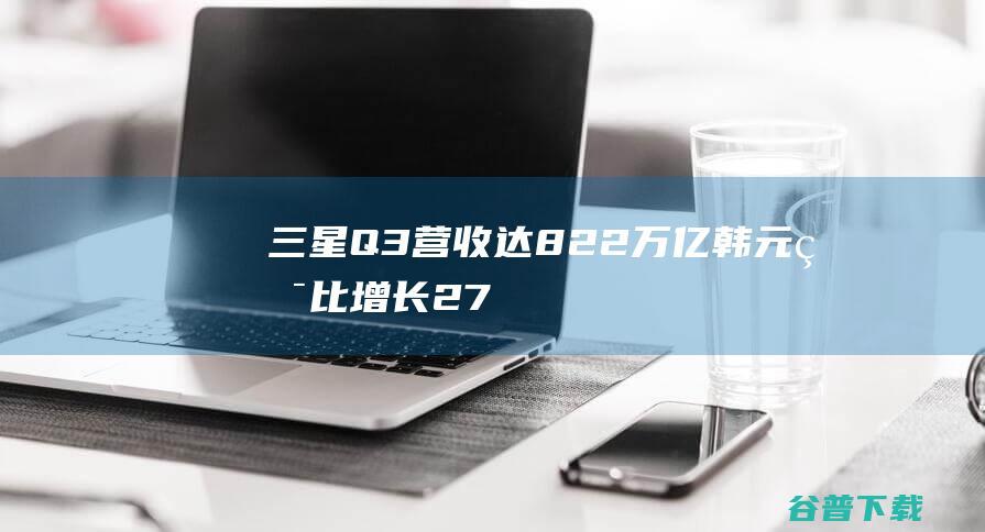 三星Q3营收达8.22万亿韩元，环比增长27%，同比下降13%-IT业界