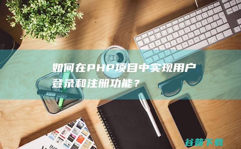 如何在PHP项目中实现用户登录和注册功能？-php教程