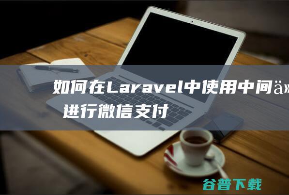 如何在Laravel中使用中间件进行微信支付集成-Laravel