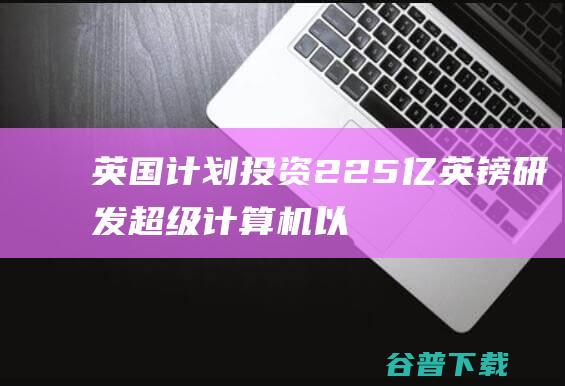 英国计划投资225亿英镑研发机以