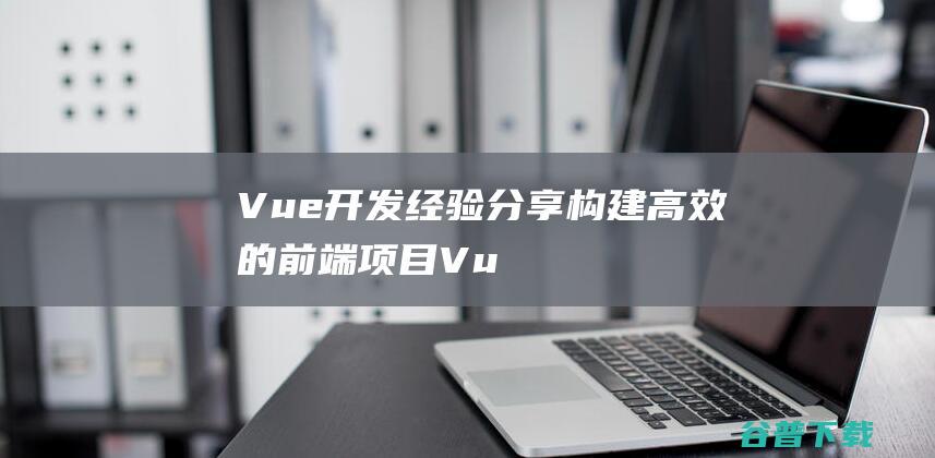 Vue经验分享构建高效的前端项目Vu