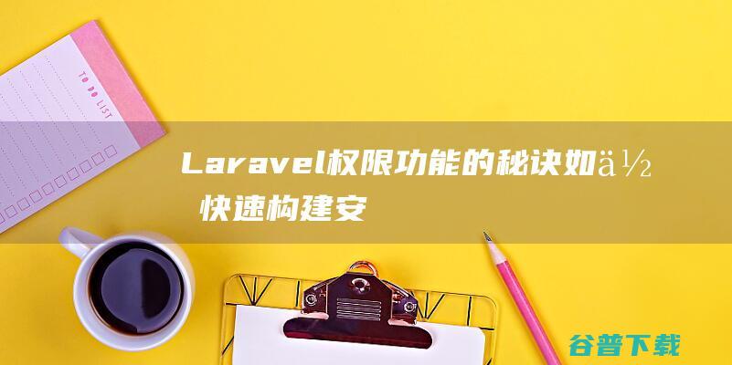 Laravel权限功能的秘诀：如何快速构建安全可靠的用户权限系统-Laravel