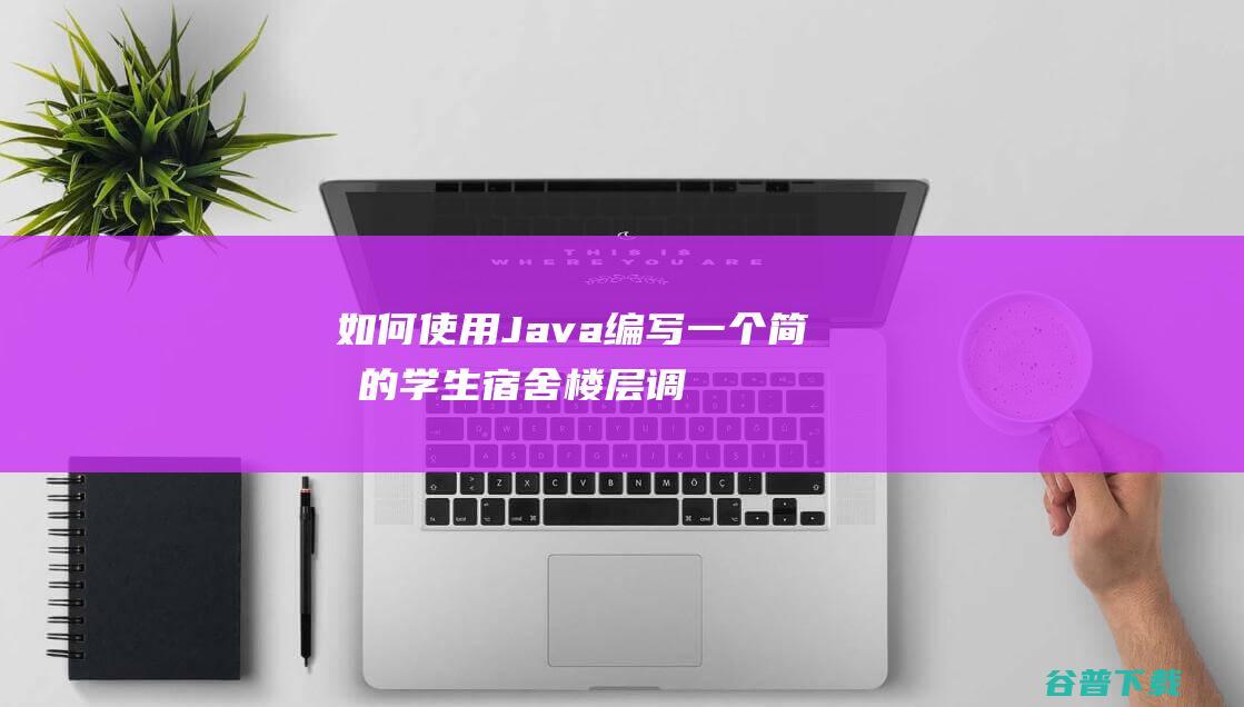 如何使用Java编写一个简单的学生宿舍楼层调整系统？-java教程