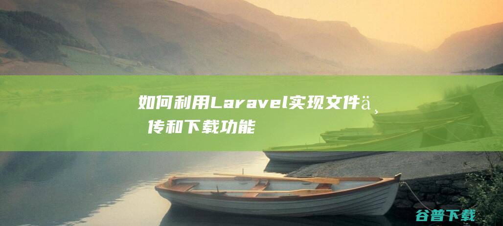 如何利用Laravel实现文件上传和下载功能