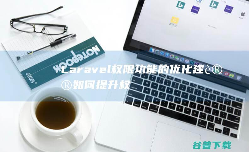 Laravel权限功能的优化建议：如何提升权限验证的性能和响应速度-Laravel