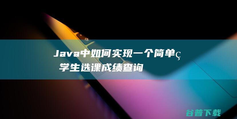 Java中如何实现一个简单的学生选课成绩查询系统？-java教程