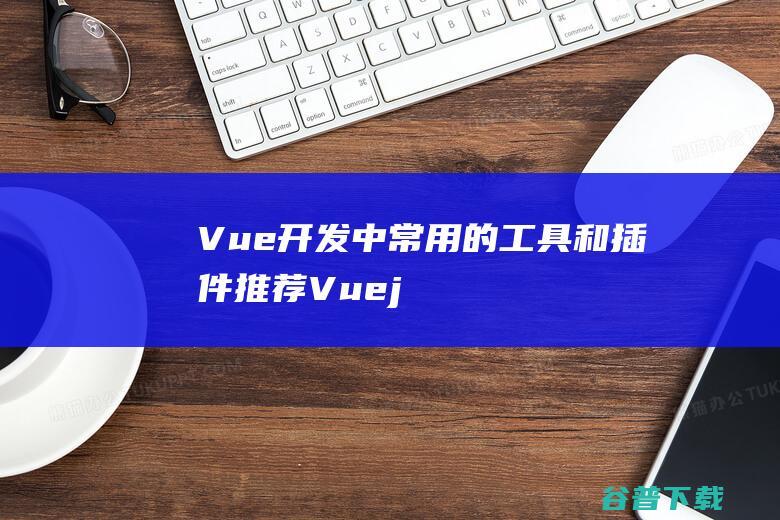 Vue开发中常用的工具和插件推荐Vuej