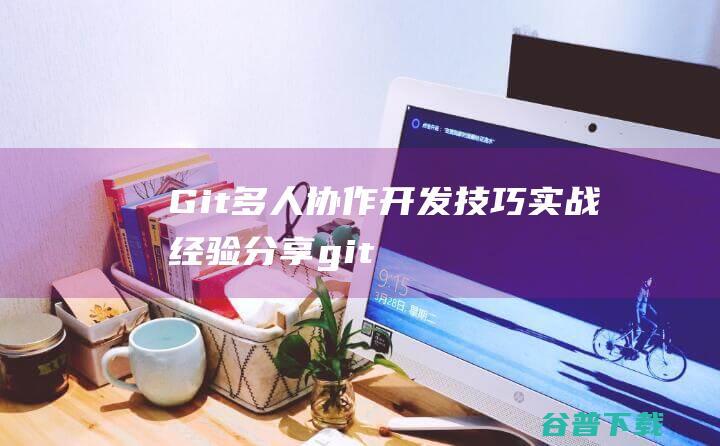 Git多人协作开发技巧实战经验分享git