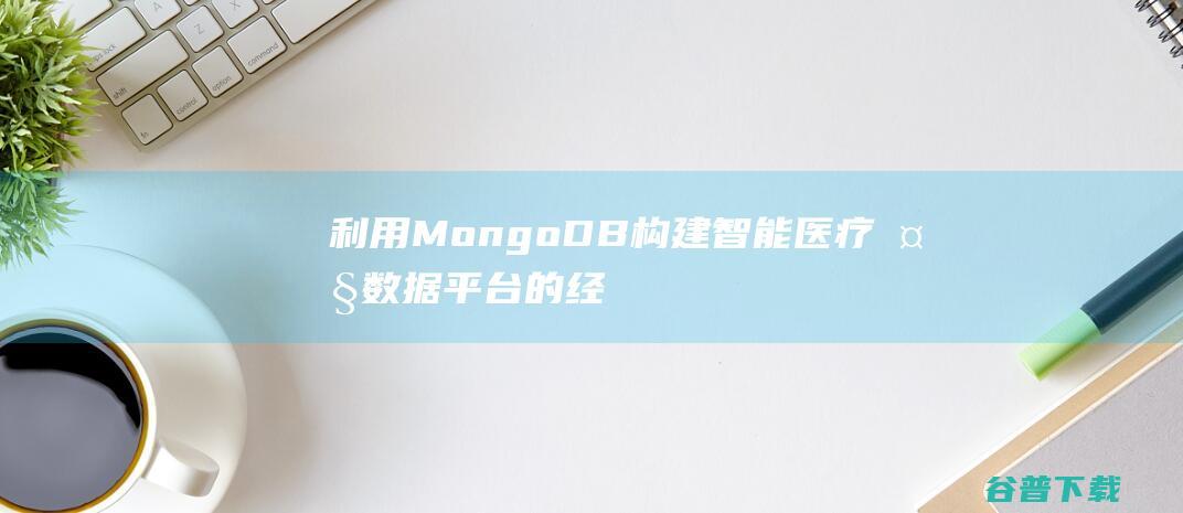 利用MongoDB构建智能医疗大数据平台的经验分享-MongoDB