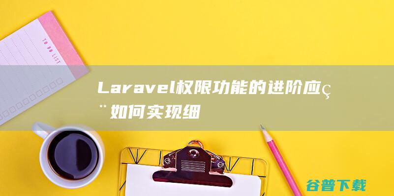 Laravel权限功能的进阶应用：如何实现细粒度的权限控制-Laravel