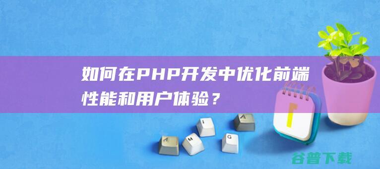 如何在PHP开发中优化前端性能和用户体验？-php教程