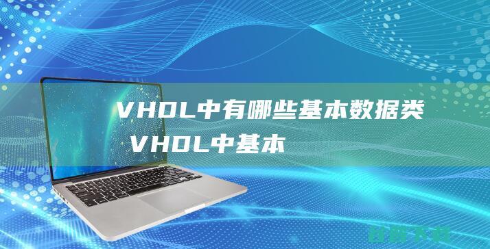 VHDL中有哪些基本数据类型VHDL中基本