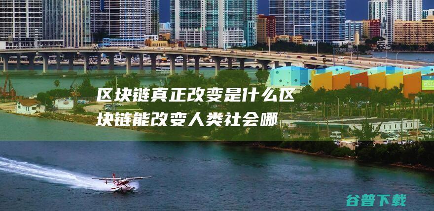 区块链真正改变是什么区块链能改变人类社会哪